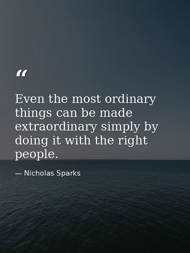 Even the most ordinary things can be made extraordinary simply by doing it with the right people. — Nicholas Sparks