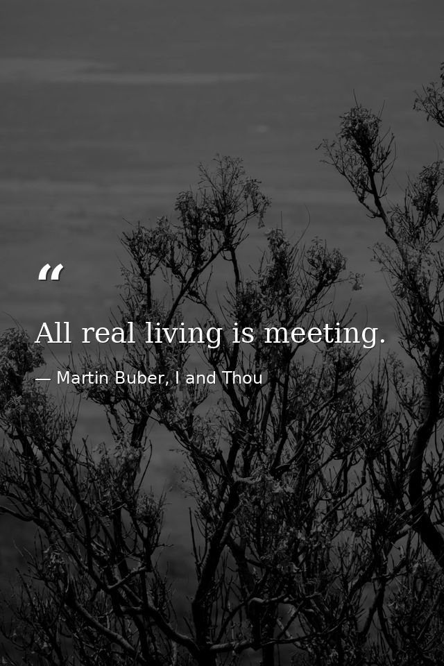 All real living is meeting. — Martin Buber, I and Thou