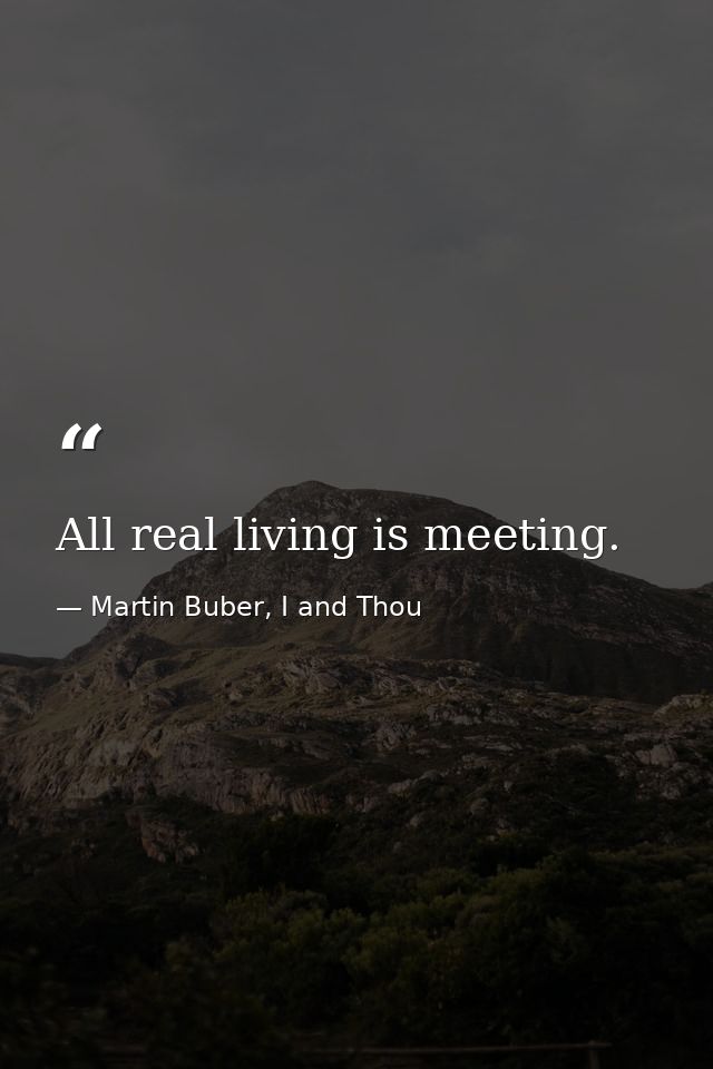 All real living is meeting. — Martin Buber, I and Thou