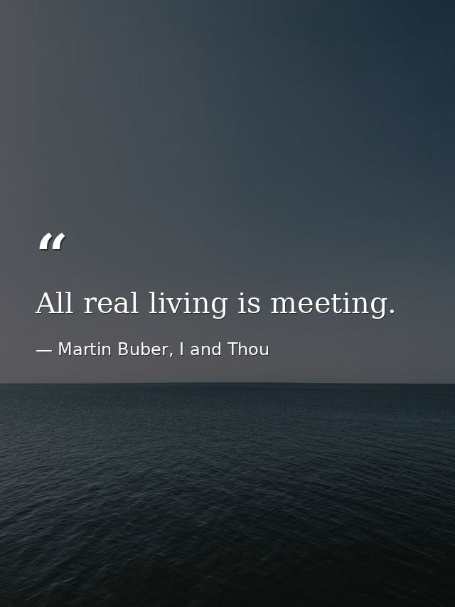 All real living is meeting. — Martin Buber, I and Thou