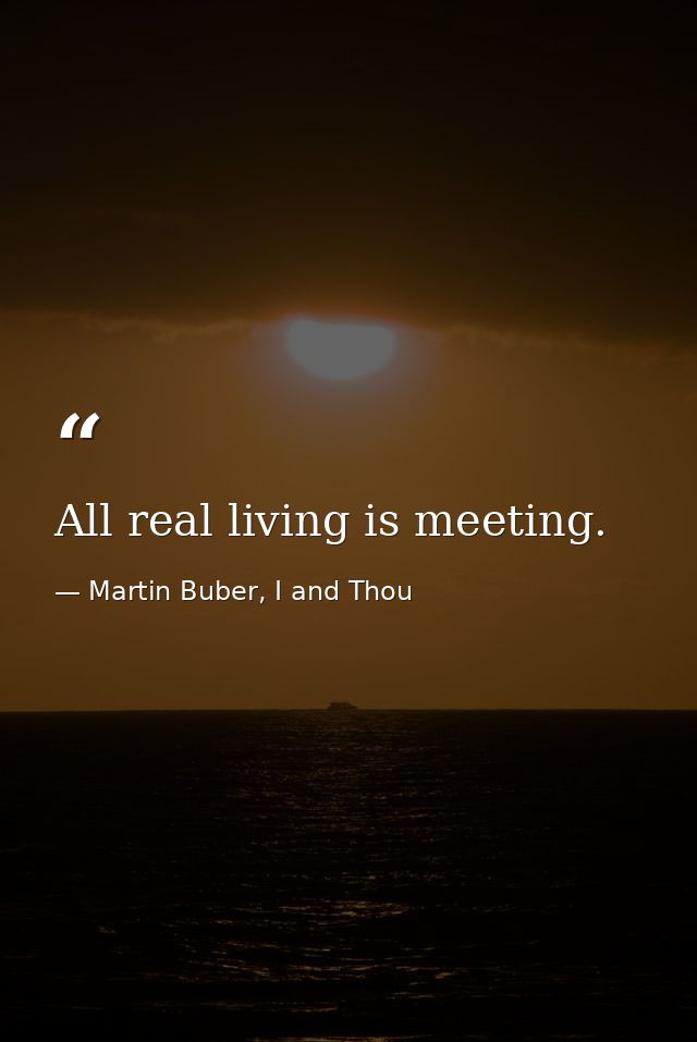 All real living is meeting. — Martin Buber, I and Thou