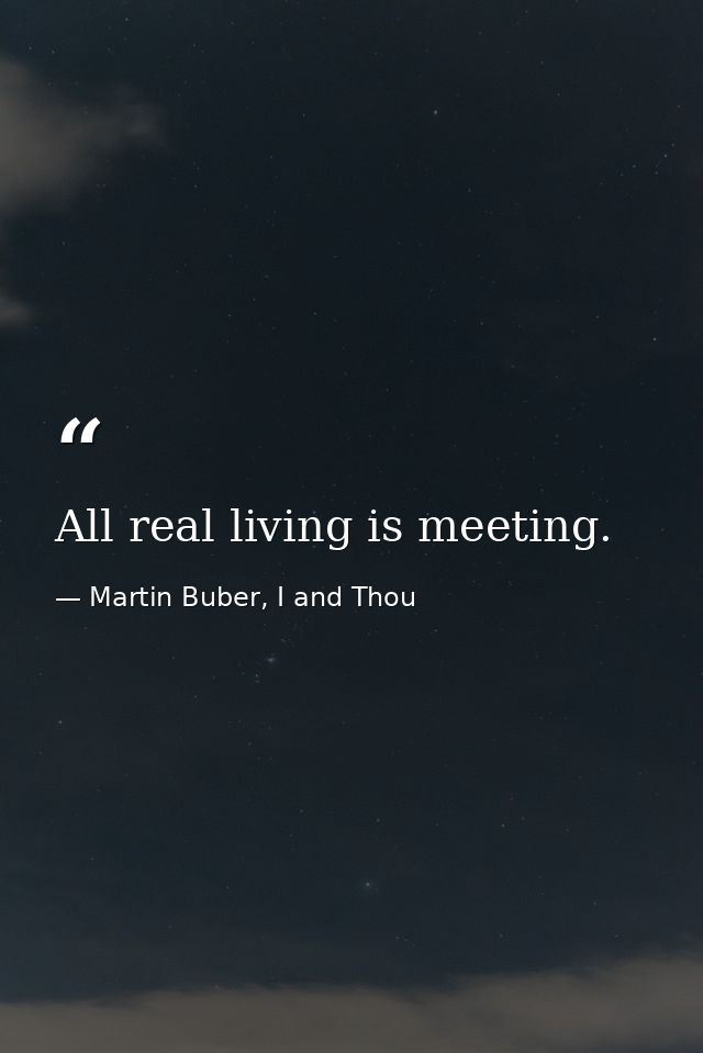 All real living is meeting. — Martin Buber, I and Thou
