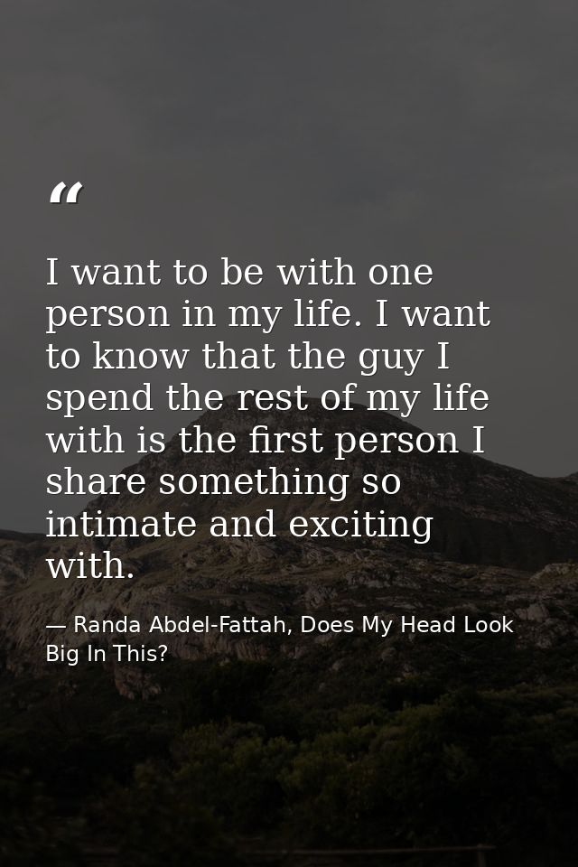 I want to be with one person in my life. I want to know that the guy I spend the rest of my life with is the first perso — Randa Abdel-Fattah, Does My Head Look Big In This?