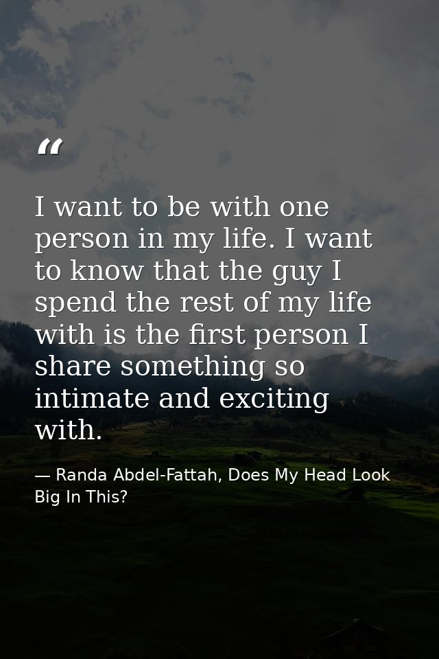 I want to be with one person in my life. I want to know that the guy I spend the rest of my life with is the first perso — Randa Abdel-Fattah, Does My Head Look Big In This?