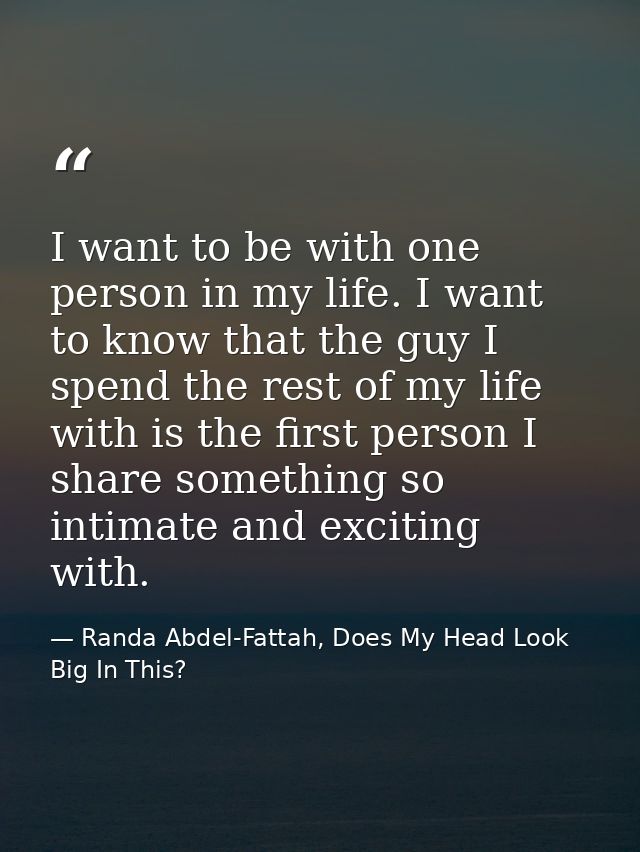 I want to be with one person in my life. I want to know that the guy I spend the rest of my life with is the first perso — Randa Abdel-Fattah, Does My Head Look Big In This?