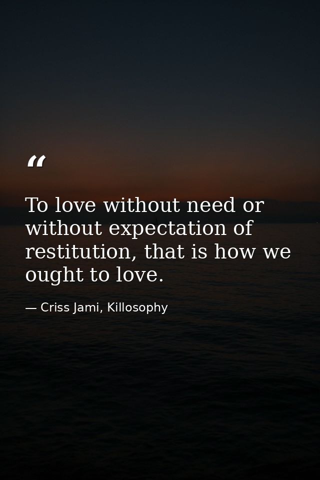 To love without need or without expectation of restitution, that is how we ought to love. — Criss Jami, Killosophy