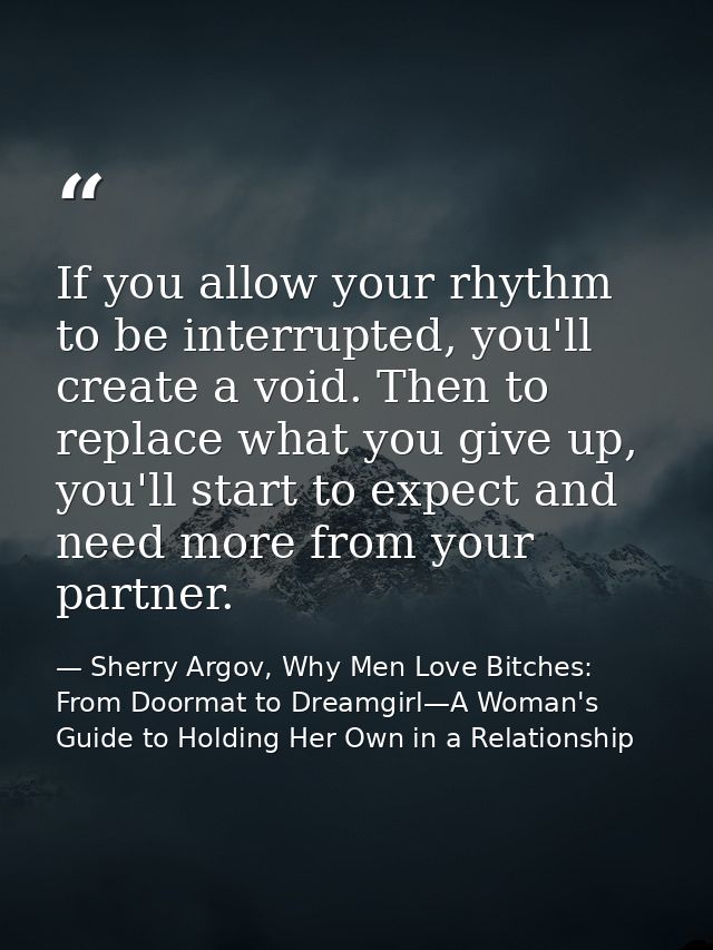 If you allow your rhythm to be interrupted, you'll create a void. Then to replace what you give up, you'll start to expe — Sherry Argov, Why Men Love Bitches: From Doormat to Dreamgirl—A Woman's Guide to Holding Her Own in a Relationship