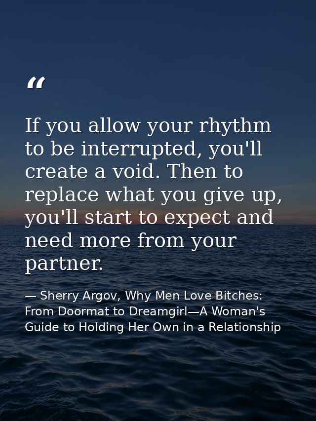 If you allow your rhythm to be interrupted, you'll create a void. Then to replace what you give up, you'll start to expe — Sherry Argov, Why Men Love Bitches: From Doormat to Dreamgirl—A Woman's Guide to Holding Her Own in a Relationship