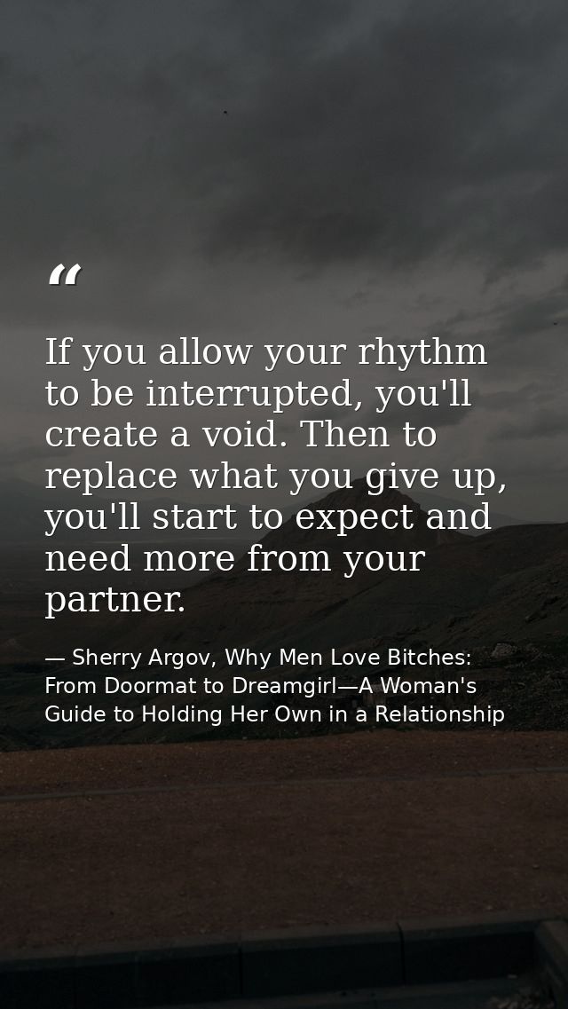 If you allow your rhythm to be interrupted, you'll create a void. Then to replace what you give up, you'll start to expe — Sherry Argov, Why Men Love Bitches: From Doormat to Dreamgirl—A Woman's Guide to Holding Her Own in a Relationship