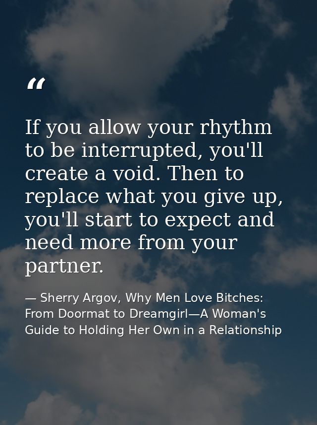 If you allow your rhythm to be interrupted, you'll create a void. Then to replace what you give up, you'll start to expe — Sherry Argov, Why Men Love Bitches: From Doormat to Dreamgirl—A Woman's Guide to Holding Her Own in a Relationship