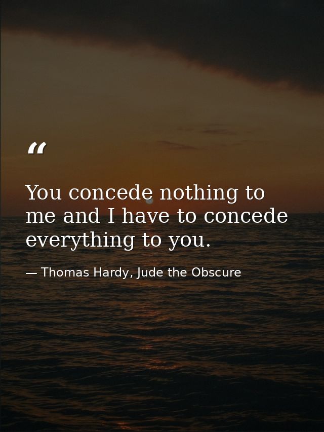 You concede nothing to me and I have to concede everything to you. — Thomas Hardy, Jude the Obscure