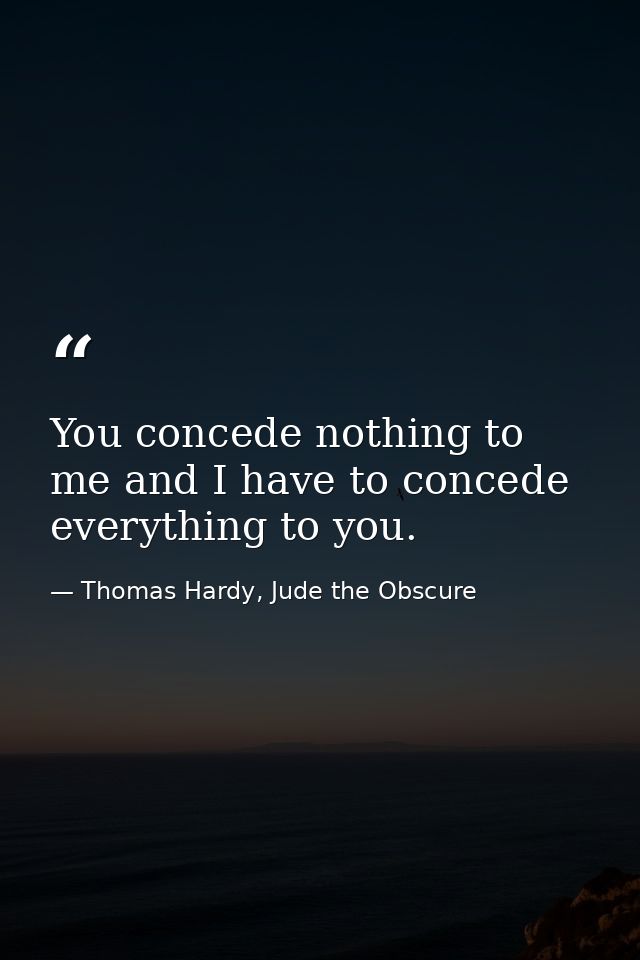 You concede nothing to me and I have to concede everything to you. — Thomas Hardy, Jude the Obscure