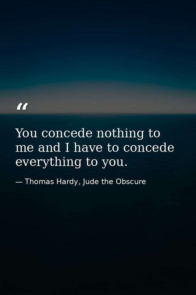 You concede nothing to me and I have to concede everything to you. — Thomas Hardy, Jude the Obscure