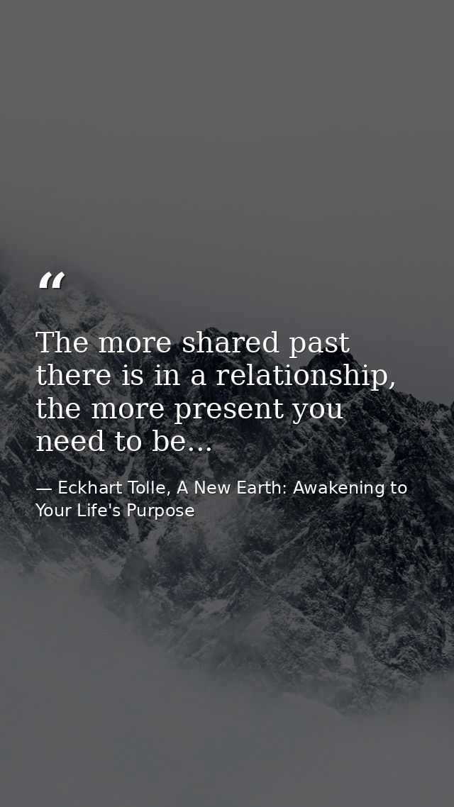 The more shared past there is in a relationship, the more present you need to be... — Eckhart Tolle, A New Earth: Awakening to Your Life's Purpose