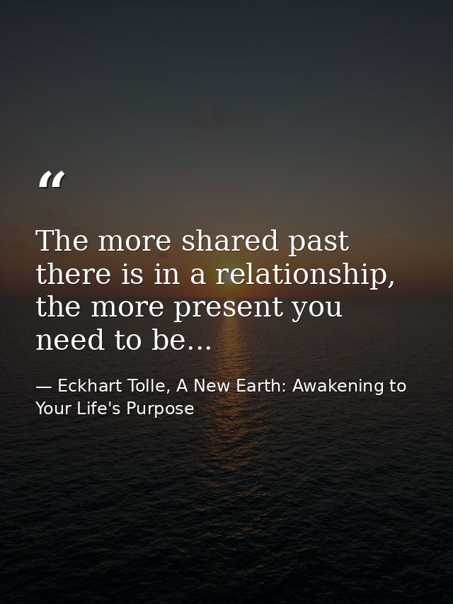 The more shared past there is in a relationship, the more present you need to be... — Eckhart Tolle, A New Earth: Awakening to Your Life's Purpose