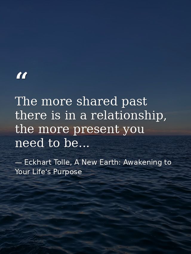 The more shared past there is in a relationship, the more present you need to be... — Eckhart Tolle, A New Earth: Awakening to Your Life's Purpose
