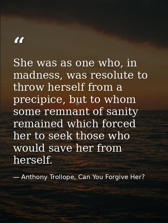 She was as one who, in madness, was resolute to throw herself from a precipice, but to whom some remnant of sanity remai — Anthony Trollope, Can You Forgive Her?