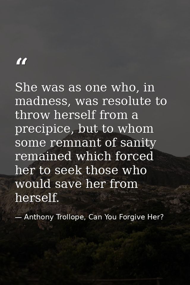 She was as one who, in madness, was resolute to throw herself from a precipice, but to whom some remnant of sanity remai — Anthony Trollope, Can You Forgive Her?