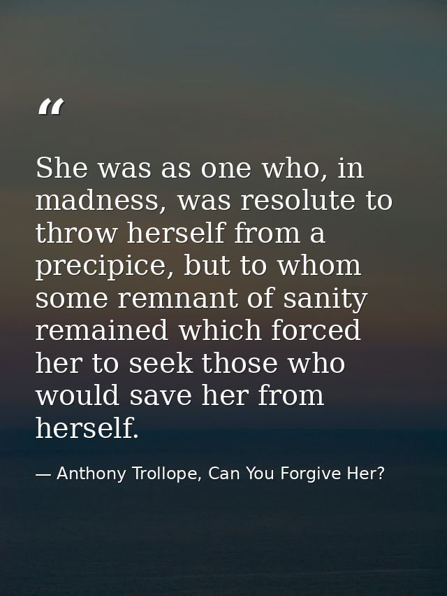 She was as one who, in madness, was resolute to throw herself from a precipice, but to whom some remnant of sanity remai — Anthony Trollope, Can You Forgive Her?