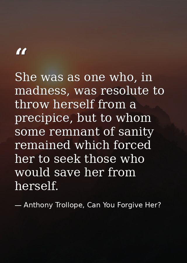She was as one who, in madness, was resolute to throw herself from a precipice, but to whom some remnant of sanity remai — Anthony Trollope, Can You Forgive Her?