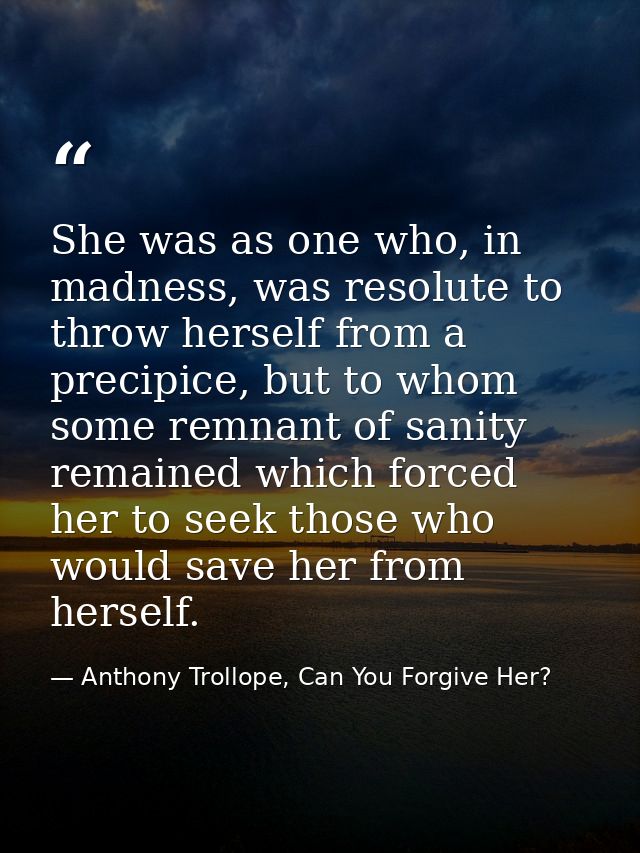 She was as one who, in madness, was resolute to throw herself from a precipice, but to whom some remnant of sanity remai — Anthony Trollope, Can You Forgive Her?