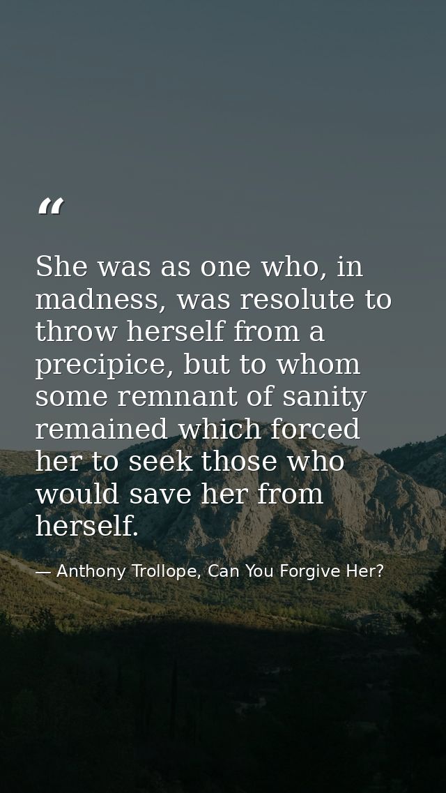 She was as one who, in madness, was resolute to throw herself from a precipice, but to whom some remnant of sanity remai — Anthony Trollope, Can You Forgive Her?