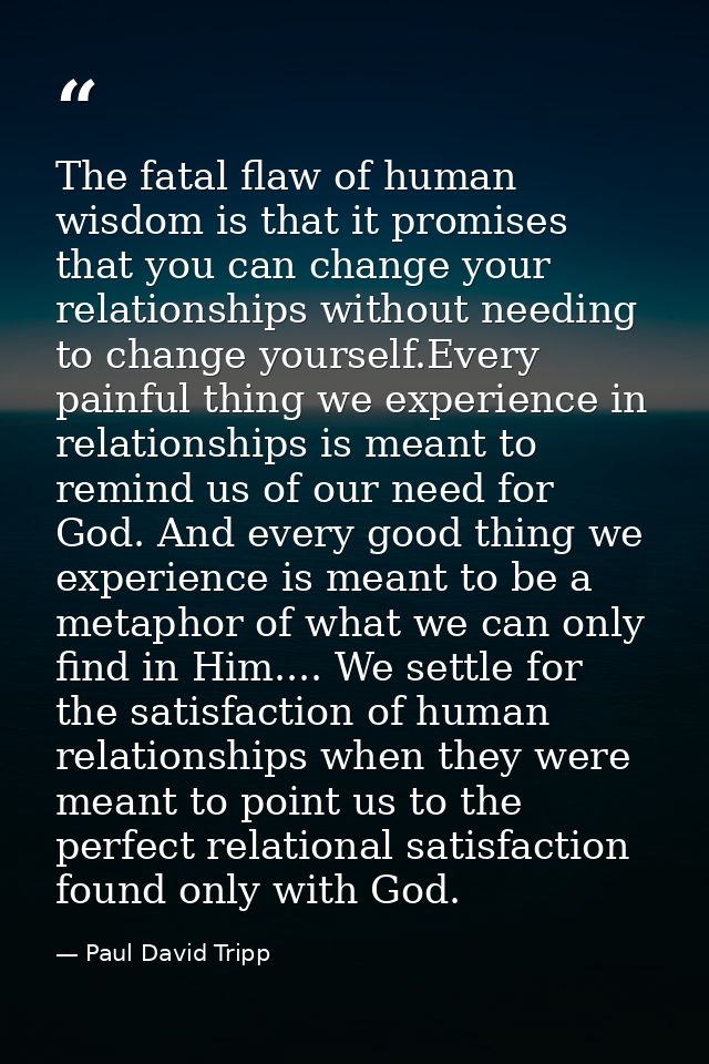 The fatal flaw of human wisdom is that it promises that you can change your relationships without needing to change your — Paul David Tripp