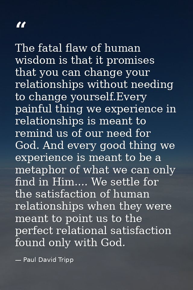 The fatal flaw of human wisdom is that it promises that you can change your relationships without needing to change your — Paul David Tripp