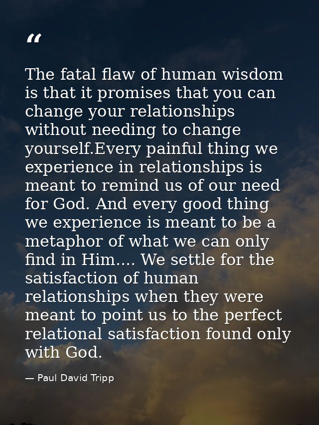 The fatal flaw of human wisdom is that it promises that you can change your relationships without needing to change your — Paul David Tripp