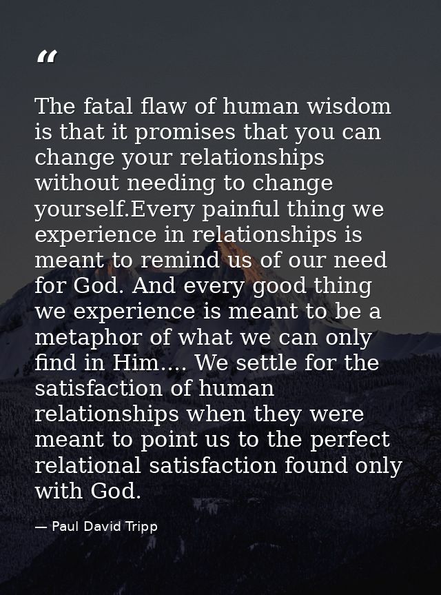 The fatal flaw of human wisdom is that it promises that you can change your relationships without needing to change your — Paul David Tripp