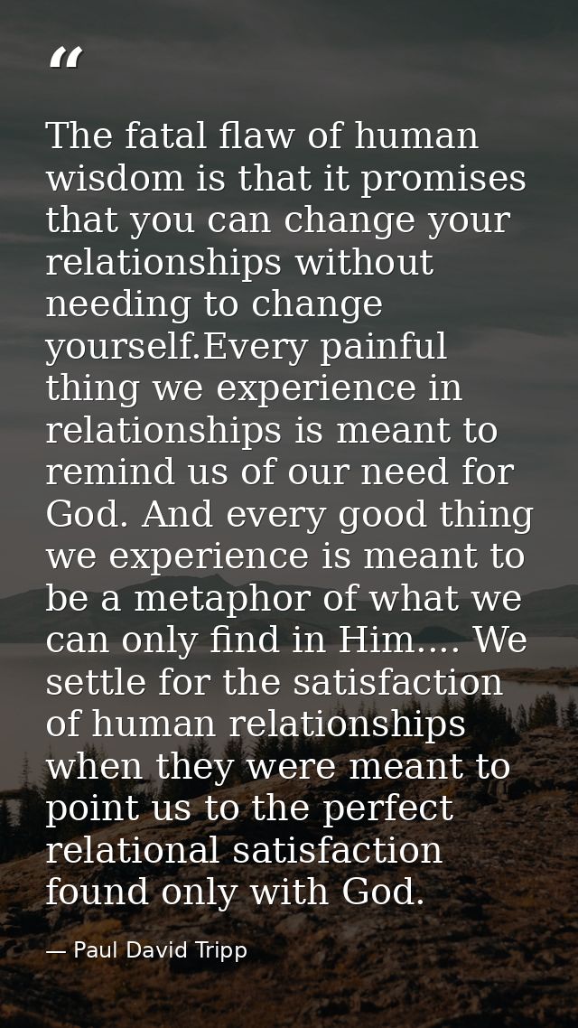 The fatal flaw of human wisdom is that it promises that you can change your relationships without needing to change your — Paul David Tripp