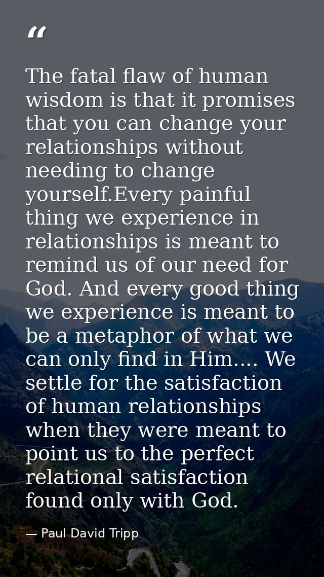 The fatal flaw of human wisdom is that it promises that you can change your relationships without needing to change your — Paul David Tripp