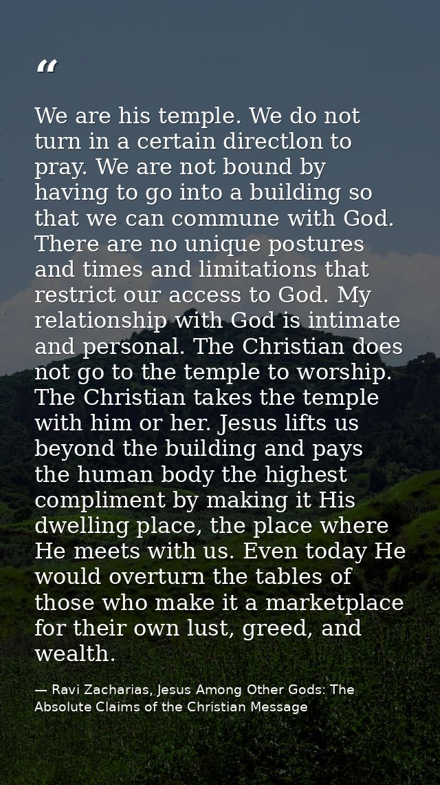 We are his temple. We do not turn in a certain directlon to pray. We are not bound by having to go into a building so th — Ravi Zacharias, Jesus Among Other Gods: The Absolute Claims of the Christian Message