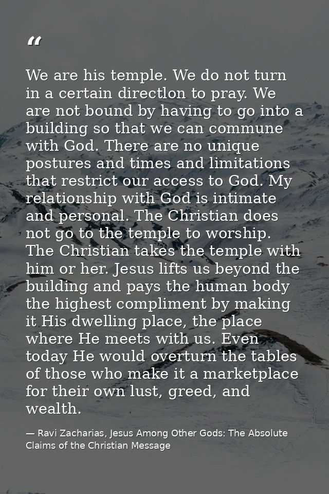 We are his temple. We do not turn in a certain directlon to pray. We are not bound by having to go into a building so th — Ravi Zacharias, Jesus Among Other Gods: The Absolute Claims of the Christian Message