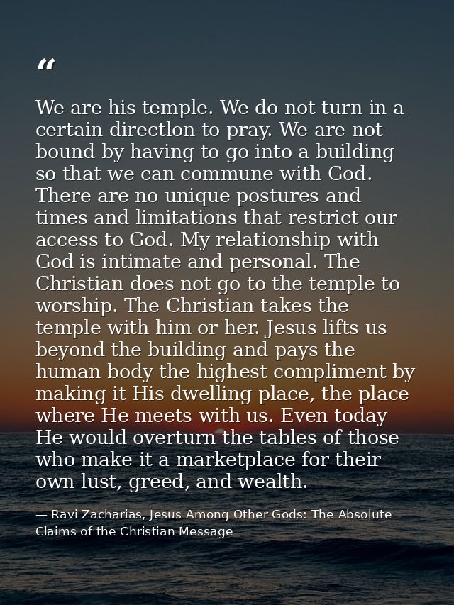 We are his temple. We do not turn in a certain directlon to pray. We are not bound by having to go into a building so th — Ravi Zacharias, Jesus Among Other Gods: The Absolute Claims of the Christian Message