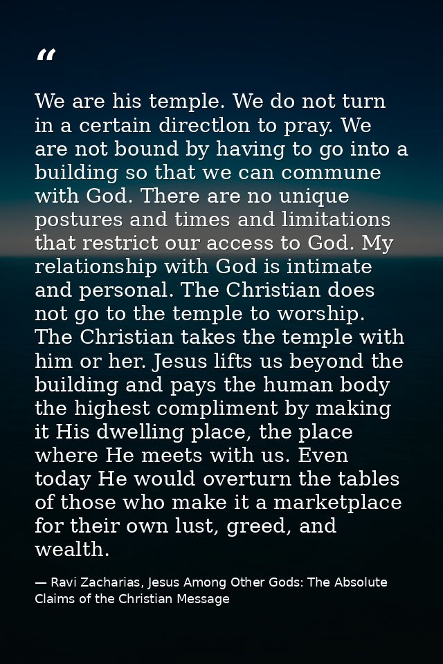 We are his temple. We do not turn in a certain directlon to pray. We are not bound by having to go into a building so th — Ravi Zacharias, Jesus Among Other Gods: The Absolute Claims of the Christian Message