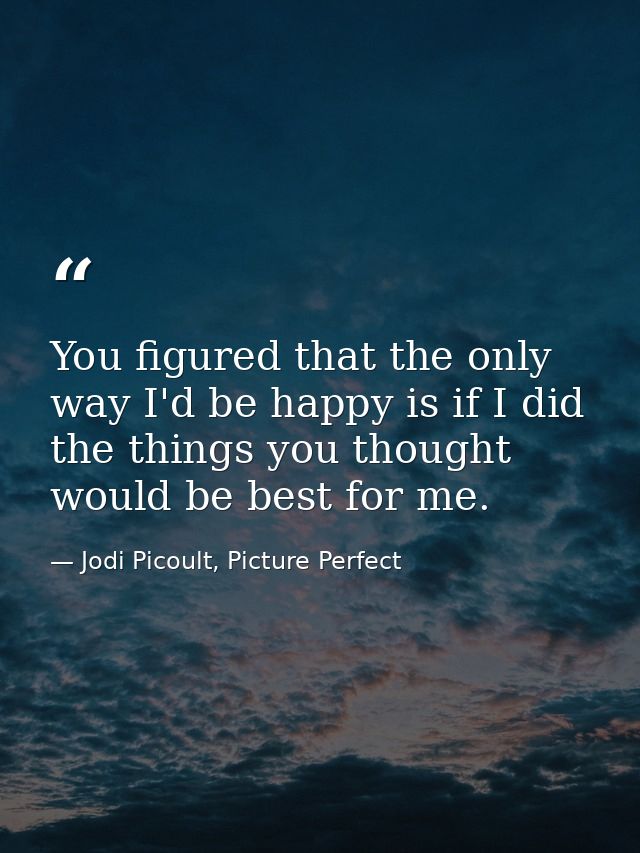 You figured that the only way I'd be happy is if I did the things you thought would be best for me. — Jodi Picoult, Picture Perfect