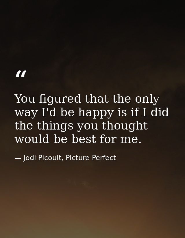 You figured that the only way I'd be happy is if I did the things you thought would be best for me. — Jodi Picoult, Picture Perfect