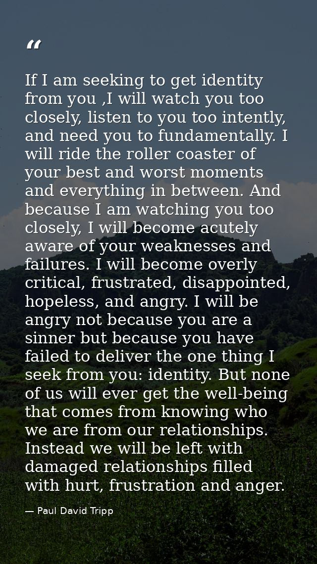 If I am seeking to get identity from you ,I will watch you too closely, listen to you too intently, and need you to fund — Paul David Tripp
