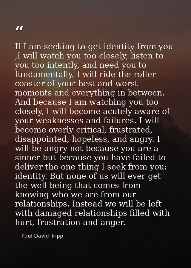 If I am seeking to get identity from you ,I will watch you too closely, listen to you too intently, and need you to fund — Paul David Tripp