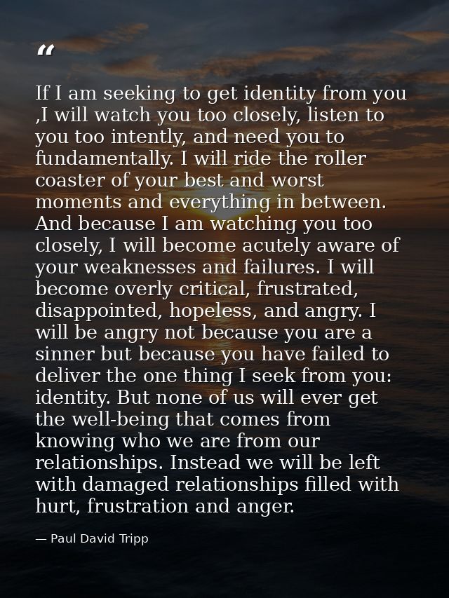 If I am seeking to get identity from you ,I will watch you too closely, listen to you too intently, and need you to fund — Paul David Tripp