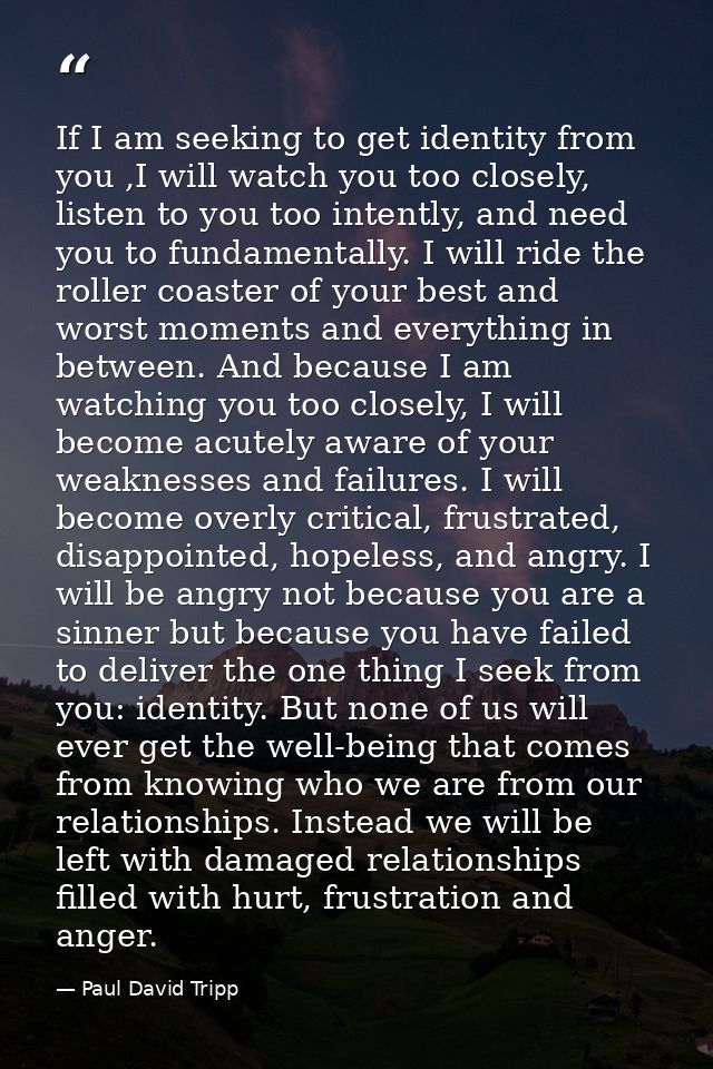 If I am seeking to get identity from you ,I will watch you too closely, listen to you too intently, and need you to fund — Paul David Tripp
