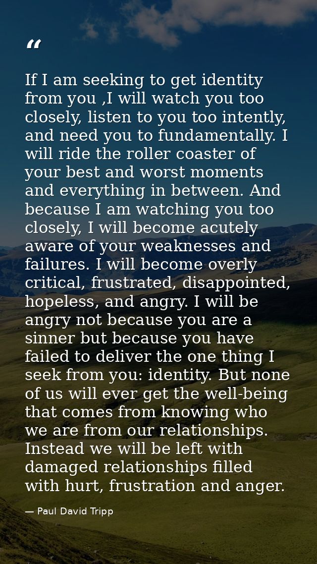 If I am seeking to get identity from you ,I will watch you too closely, listen to you too intently, and need you to fund — Paul David Tripp
