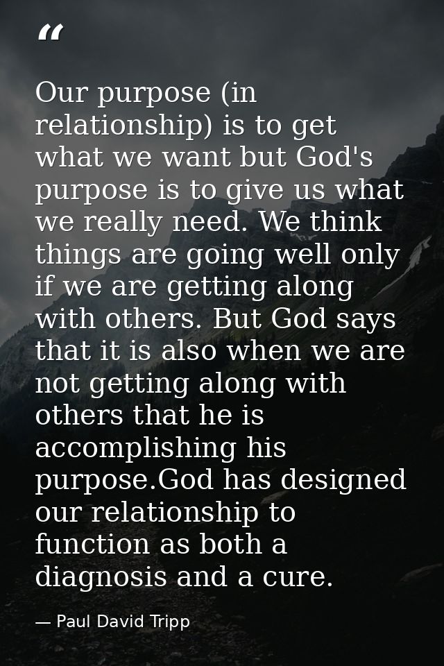 Our purpose (in relationship) is to get what we want but God's purpose is to give us what we really need. We think thing — Paul David Tripp