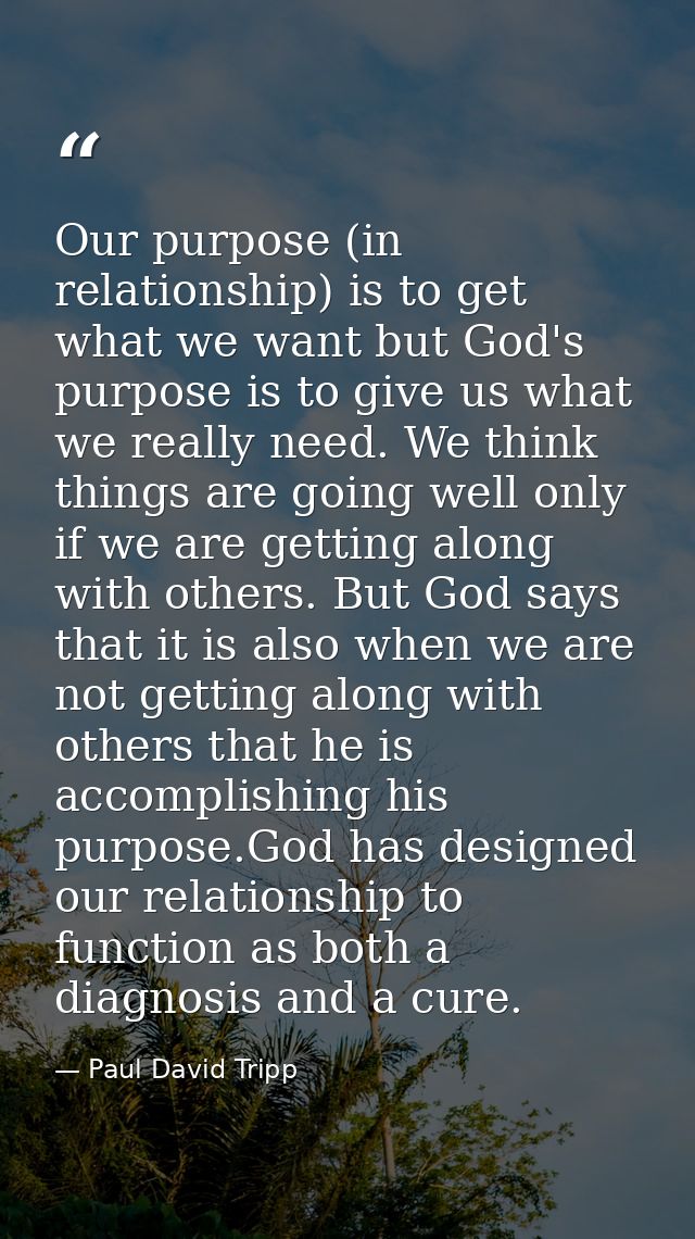 Our purpose (in relationship) is to get what we want but God's purpose is to give us what we really need. We think thing — Paul David Tripp