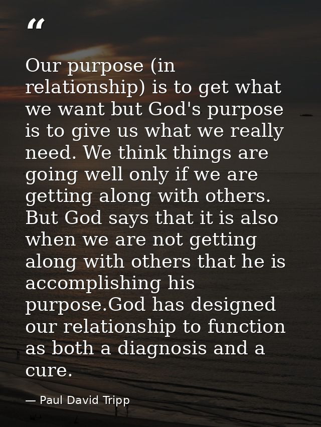 Our purpose (in relationship) is to get what we want but God's purpose is to give us what we really need. We think thing — Paul David Tripp