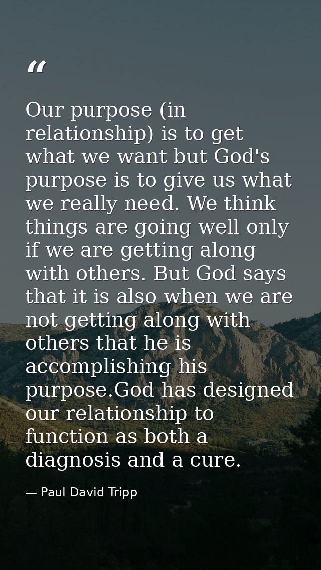 Our purpose (in relationship) is to get what we want but God's purpose is to give us what we really need. We think thing — Paul David Tripp