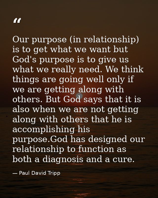 Our purpose (in relationship) is to get what we want but God's purpose is to give us what we really need. We think thing — Paul David Tripp