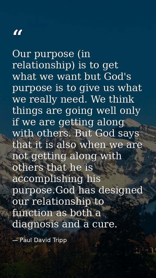 Our purpose (in relationship) is to get what we want but God's purpose is to give us what we really need. We think thing — Paul David Tripp