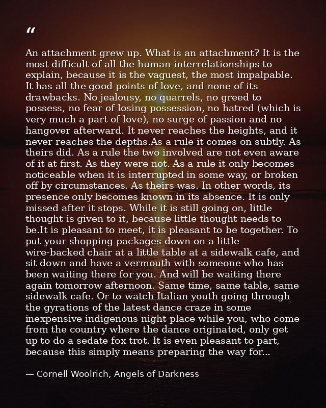 An attachment grew up. What is an attachment? It is the most difficult of all the human interrelationships to explain, b — Cornell Woolrich, Angels of Darkness